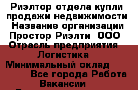 Риэлтор отдела купли-продажи недвижимости › Название организации ­ Простор-Риэлти, ООО › Отрасль предприятия ­ Логистика › Минимальный оклад ­ 150 000 - Все города Работа » Вакансии   . Башкортостан респ.,Мечетлинский р-н